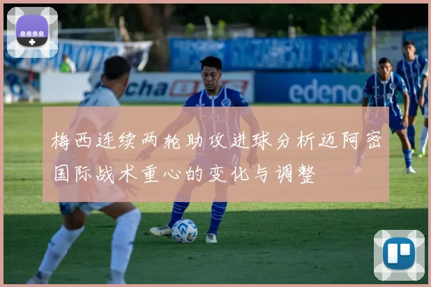 梅西连续两轮助攻进球分析迈阿密国际战术重心的变化与调整